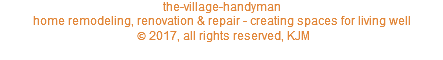 the-village-handyman home remodeling, renovation & repair - creating spaces for living well © 2017, all rights reserved, KJM 